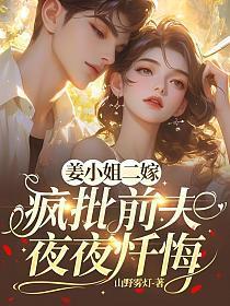 姜小姐二嫁,疯批前夫夜夜忏悔